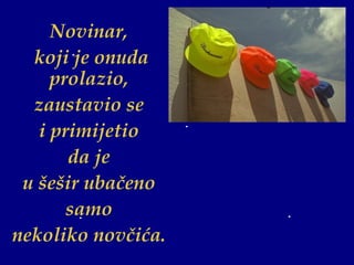 Novinar,  koji je onuda prolazio,  zaustavio se  i primijetio  da je  u šešir ubačeno  samo  nekoliko novčića.  