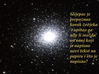 Slijepac je prepoznao korak čovjeka  i upitao ga nije li možda on onaj koji je napisao novi tekst na papiru i što je napisao? 