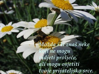 Možda i ti znaš neke koji ne mogu  vidjeti proljeće, ali mogu osjetiti  tvoje prijateljsko srce. 