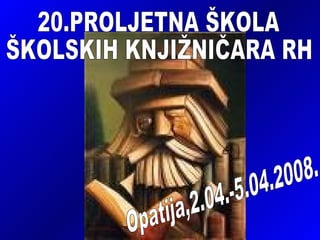 20.PROLJETNA ŠKOLA  ŠKOLSKIH KNJIŽNIČARA RH Opatija,2.04.-5.04.2008. 