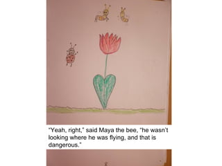 “Yeah, right,” said Maya the bee, “he wasn’t
looking where he was flying, and that is
dangerous.”
 