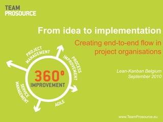 From idea to implementation Creating end-to-end flow in project organisations Lean-Kanban Belgium September 2010 