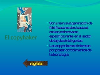 El copyhaker Son una nueva generación de falsificadores de dicados al crakeo de hardware , específicamente  en el sector de tarjetas inteligentes. Los copyhakers se interesan por poseer conocimientos de la tecnología regresar 