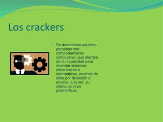 Los crackers Se denominan aquellas personas con comportamiento compulsivo ,que alardea de su capacidad para reventar sistemas electrónicos e informáticos ,muchos de ellos por diversión o envidia  a la red  su ultima de virus polimórficos  