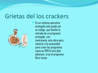 Grietas del los crackers En un sistema operativo protegido este puede ser un código  que facilite la entrada de un programa protegido  con contraseña ,este abre para mostrar a la comunidad para crear los programas como en DVD lo hizo jhon johansen, crea el programa libre itunes. 