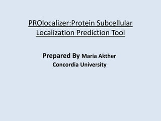 PROlocalizer:Protein Subcellular 
Localization Prediction Tool 
Prepared By Maria Akther 
Concordia University 
 