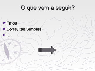O que vem a seguir?O que vem a seguir?
►Fatos
►Consultas Simples
►...
 