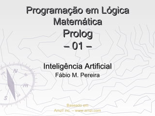 Programação em LógicaProgramação em Lógica
MatemáticaMatemática
PrologProlog
– 01 –– 01 –
Inteligência ArtificialInteligência Artificial
Fábio M. Pereira
Baseado em
Amzi! inc. – www.amzi.com
 