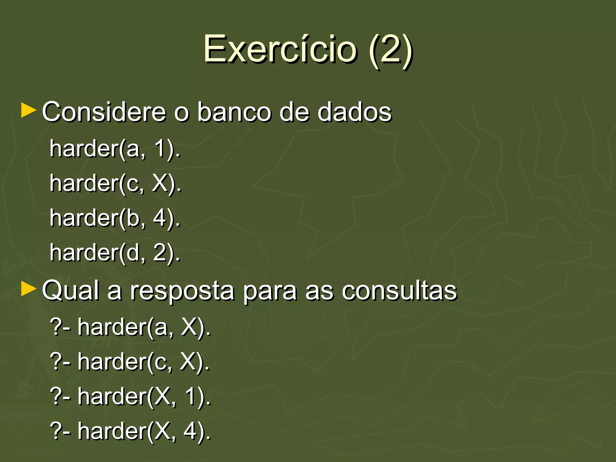 Exercício (2)Exercício (2)
►Considere o banco de dadosConsidere o banco de dados
harder(a, 1).harder(a, 1).
harder(c, X).harder(c, X).
harder(b, 4).harder(b, 4).
harder(d, 2).harder(d, 2).
►Qual a resposta para as consultasQual a resposta para as consultas
?- harder(a, X).?- harder(a, X).
?- harder(c, X).?- harder(c, X).
?- harder(X, 1).?- harder(X, 1).
?- harder(X, 4).?- harder(X, 4).
 