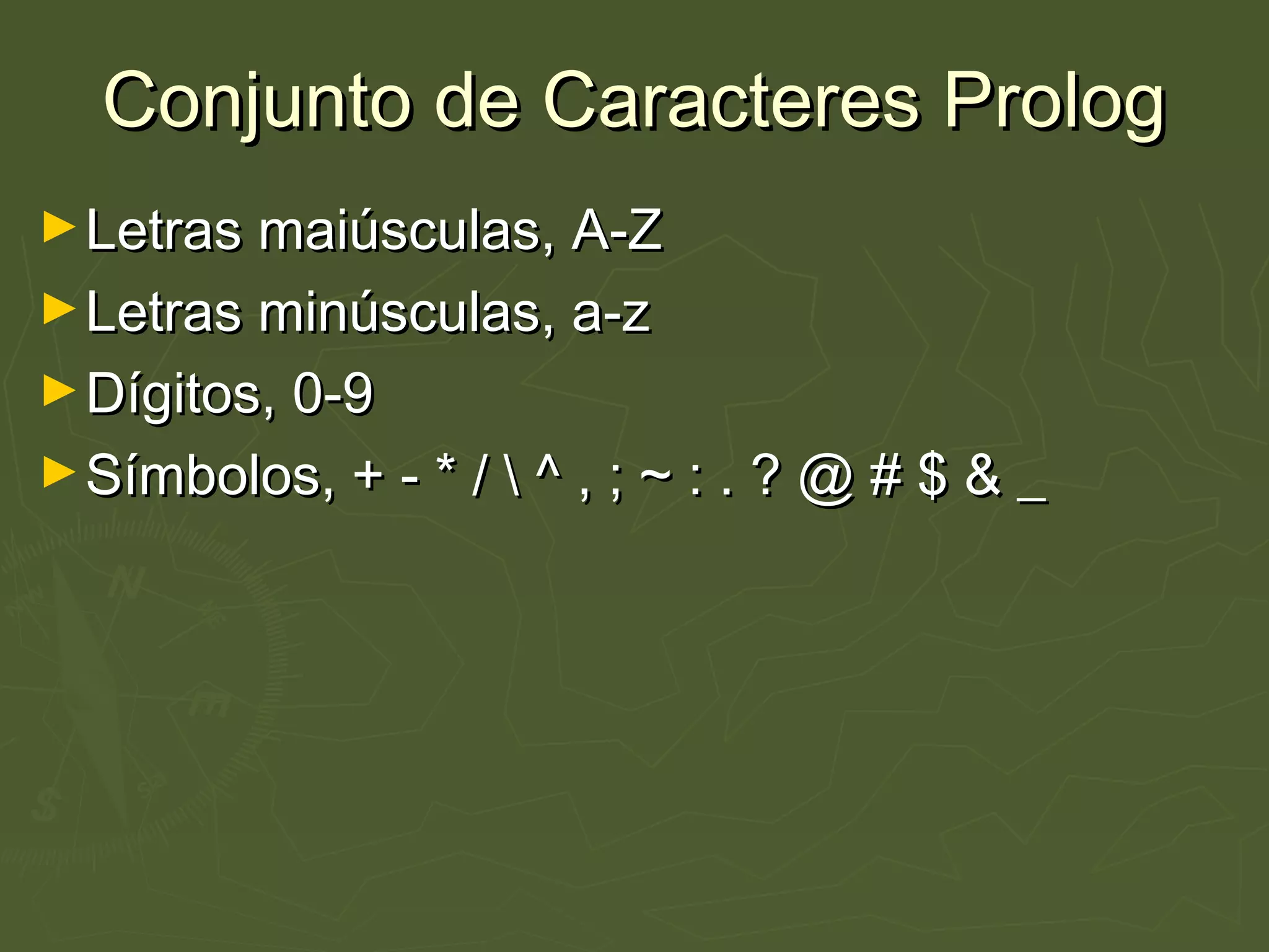 Conjunto de Caracteres PrologConjunto de Caracteres Prolog
►Letras maiúsculas, A-ZLetras maiúsculas, A-Z
►Letras minúsculas, a-zLetras minúsculas, a-z
►Dígitos, 0-9Dígitos, 0-9
►Símbolos, + - * /  ^ , ; ~ : . ? @ # $ & _Símbolos, + - * /  ^ , ; ~ : . ? @ # $ & _
 