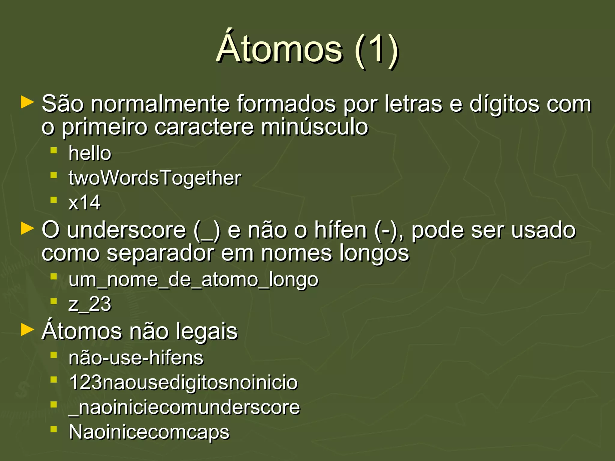 Átomos (1)Átomos (1)
► São normalmente formados por letras e dígitos comSão normalmente formados por letras e dígitos com
o primeiro caractere minúsculoo primeiro caractere minúsculo
 hellohello
 twoWordsTogethertwoWordsTogether
 x14x14
► O underscore (_) e não o hífen (-), pode ser usadoO underscore (_) e não o hífen (-), pode ser usado
como separador em nomes longoscomo separador em nomes longos
 um_nome_de_atomo_longoum_nome_de_atomo_longo
 z_23z_23
► Átomos não legaisÁtomos não legais
 não-use-hifensnão-use-hifens
 123naousedigitosnoinicio123naousedigitosnoinicio
 _naoiniciecomunderscore_naoiniciecomunderscore
 NaoinicecomcapsNaoinicecomcaps
 