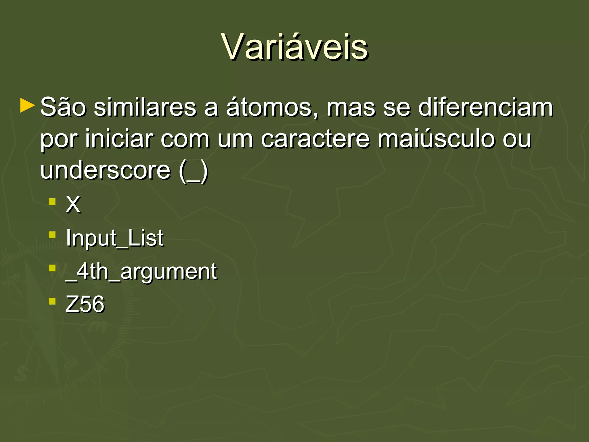 VariáveisVariáveis
►São similares a átomos, mas se diferenciamSão similares a átomos, mas se diferenciam
por iniciar com um caractere maiúsculo oupor iniciar com um caractere maiúsculo ou
underscore (_)underscore (_)
 XX
 Input_ListInput_List
 _4th_argument_4th_argument
 Z56Z56
 