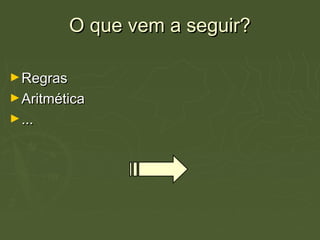 O que vem a seguir?O que vem a seguir?
►RegrasRegras
►AritméticaAritmética
►......
 