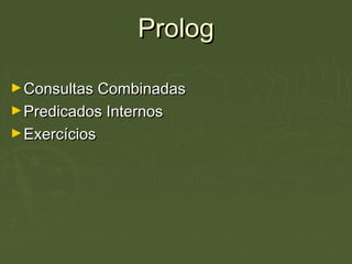 PrologProlog
►Consultas CombinadasConsultas Combinadas
►Predicados InternosPredicados Internos
►ExercíciosExercícios
 