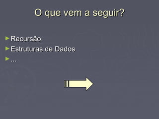 O que vem a seguir?O que vem a seguir?
►RecursãoRecursão
►Estruturas de DadosEstruturas de Dados
►......
 