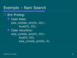 Aventura em Prolog 10
Exemplo – Nani Search
 Em Prolog:
 Caso base:
esta_contido_em(O1, O2):-
local(O1, O2).
 Caso recursivo:
esta_contido_em(O1, O2):-
local(X, O2),
esta_contido_em(O1, X).
 