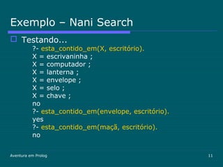 Aventura em Prolog 11
Exemplo – Nani Search
 Testando...
?- esta_contido_em(X, escritório).
X = escrivaninha ;
X = computador ;
X = lanterna ;
X = envelope ;
X = selo ;
X = chave ;
no
?- esta_contido_em(envelope, escritório).
yes
?- esta_contido_em(maçã, escritório).
no
 