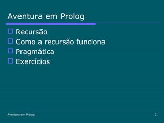 Aventura em Prolog 2
Aventura em Prolog
 Recursão
 Como a recursão funciona
 Pragmática
 Exercícios
 