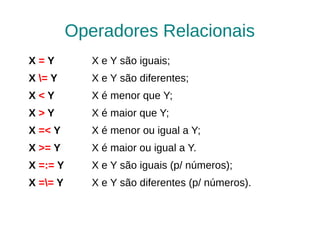 Operadores Relacionais
X=Y          X e Y são iguais;
X = Y       X e Y são diferentes;
X<Y          X é menor que Y;
X>Y          X é maior que Y;
X =< Y       X é menor ou igual a Y;
X >= Y       X é maior ou igual a Y.
X =:= Y      X e Y são iguais (p/ números);
X == Y      X e Y são diferentes (p/ números).
 