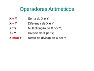 Operadores Aritméticos
X+Y       Soma de X e Y;
X–Y       Diferença de X e Y;
X*Y       Multiplicação de X por Y;
X/Y       Divisão de X por Y;
X mod Y   Resto da divisão de X por Y.
 