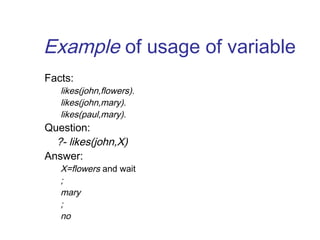 Example of usage of variable
Facts:
likes(john,flowers).
likes(john,mary).
likes(paul,mary).
Question:
?- likes(john,X)
Answer:
X=flowers and wait
;
mary
;
no
 