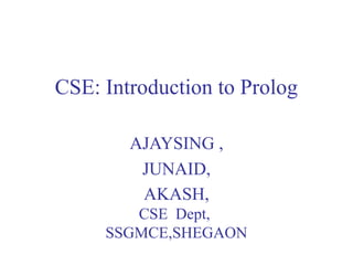 CSE: Introduction to Prolog
AJAYSING ,
JUNAID,
AKASH,
CSE Dept,
SSGMCE,SHEGAON
 