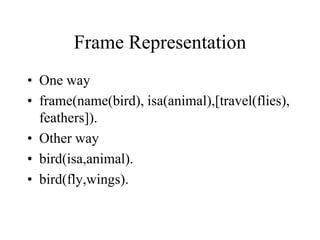 Frame Representation
• One way
• frame(name(bird), isa(animal),[travel(flies),
feathers]).
• Other way
• bird(isa,animal).
• bird(fly,wings).
 