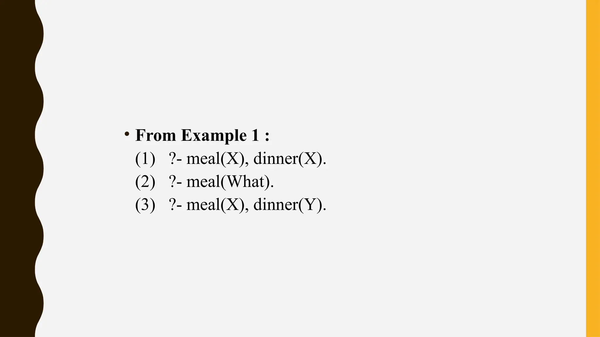 • From Example 1 :
(1) ?- meal(X), dinner(X).
(2) ?- meal(What).
(3) ?- meal(X), dinner(Y).
 