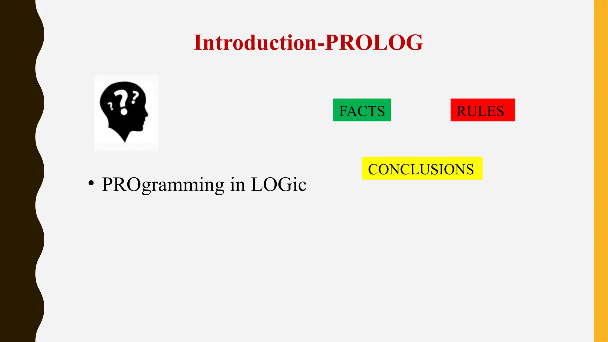 Introduction-PROLOG
• PROgramming in LOGic
FACTS RULES
CONCLUSIONS
 