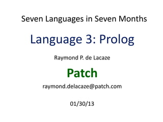 Seven Languages in Seven Months
Language 3: Prolog
Raymond P. de Lacaze
Patch
raymond.delacaze@patch.com
01/30/13
 