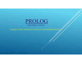 Supply Chain Solutions for Ecom and Retail Industry
PROLOGPROFESSIONAL LOGISTICS
© 2015 - PROLOG Logistics Pvt. Ltd. Not to be redistributed
 