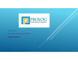 Thank You
We welcome your questions & feedback!
Info@Prologlogistics.in
© 2015 - PROLOG Logistics Pvt. Ltd. Not to be redistributed
 