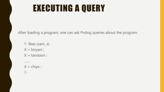 EXECUTING A QUERY
After loading a program, one can ask Prolog queries about the program.
?- likes (sam, x) .
X = biryani ;
X = tandoori ;
……
X = chips ;
?-
 