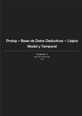 Prolog – Bases de Datos Deductivas – Lógica
Modal y Temporal
Equipo Nro. 1
Lógica de Computación
2016
 