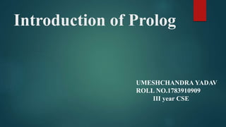 UMESHCHANDRA YADAV
ROLL NO.1783910909
III year CSE
Introduction of Prolog
 