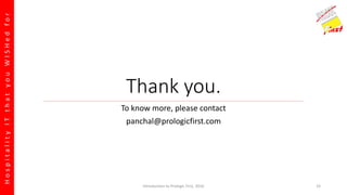 HospitalityITthatyouWISHedfor
Thank you.
To know more, please contact
panchal@prologicfirst.com
Introduction to Prologic First, 2016 33
 