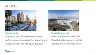 8
Benefits
Data Scientists
-Enable access to data in one environment
-Ability to code in languages they already know
-Speed up integration into logical data lake
Capital Deployment
-Validate assumptions with data
-Provide quicker access to insights
-Access/Distribute findings easily
 