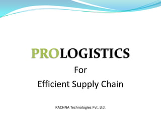 PROLOGISTICS
          For
Efficient Supply Chain

    RACHNA Technologies Pvt. Ltd.
 