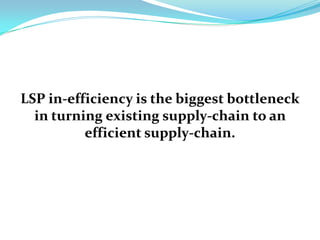 LSP in-efficiency is the biggest bottleneck
  in turning existing supply-chain to an
          efficient supply-chain.
 