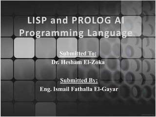 LISP and PROLOG AI
Programming Language
          Submitted To:
       Dr. Hesham El-Zoka

          Submitted By:
   Eng. Ismail Fathalla El-Gayar
 