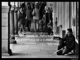 “ Homem! Deixa a natureza aos Deuses e conhece-te a ti mesmo!”  Sócrates 