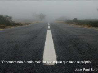 “ O homem não é nada mais do que aquilo que faz a si próprio”. Jean-Paul Sartre 
