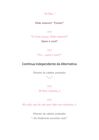 “O-Olá...”
Onde estamos? *Correta*
???
“C-Com licença. Onde estamos?”
Quem é você?
???
“Um ... quem é você?”
Continua independente da Alternativa
Homem de cabelos prateados
“......”
???
(S-Sem resposta...)
???
(Eu acho que ele não quer falar com estranhos...)
Homem de cabelos prateados
“...Eu finalmente encontrei você.”
 