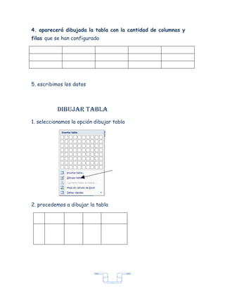 4. aparecerá dibujada la tabla con la cantidad de columnas y
filas que se han configurado




5. escribimos los datos



           dibujar tabLa
1. seleccionamos la opción dibujar tabla




2. procedemos a dibujar la tabla




                                   7
 