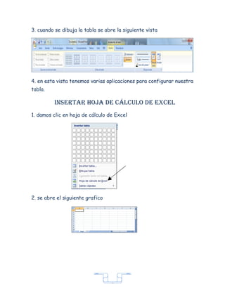 3. cuando se dibuja la tabla se abre la siguiente vista




4. en esta vista tenemos varias aplicaciones para configurar nuestra
tabla.

          insertar hoja de cáLcuLo de exceL
1. damos clic en hoja de cálculo de Excel




2. se abre el siguiente grafico




                                  7
 