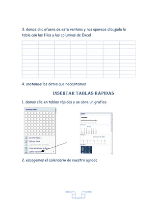 3. damos clic afuera de esta ventana y nos aparece dibujada la
tabla con las filas y las columnas de Excel




4. anotamos los datos que necesitamos

                   insertar tabLas rápidas
1. damos clic en tablas rápidas y se abre un grafico




2. escogemos el calendario de nuestro agrado




                                  7
 