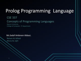 Prolog Programming Language
CSE 337
Concepts of Programming Languages
Qassim University
College of Computer –IT department
Ms.Sadaf Ambreen Abbasi.
Reham AL blihed
Muna AL rajhi
1
 