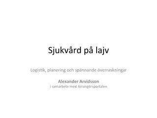 Sjukvård	
  på	
  lajv	
  
Logis2k,	
  planering	
  och	
  spännande	
  överraskningar	
  
                                 	
  
                 Alexander	
  Arvidsson	
  
            i	
  samarbete	
  med	
  Arrangörsportalen	
  
 