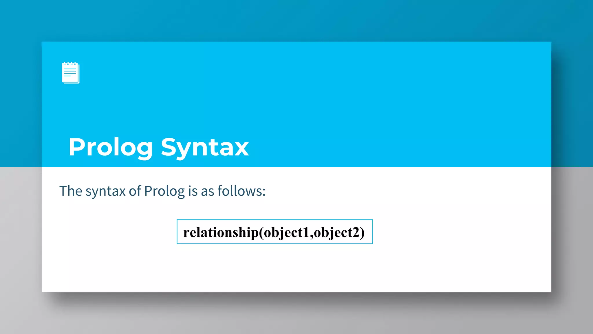 Prolog Syntax
The syntax of Prolog is as follows:
relationship(object1,object2)
 