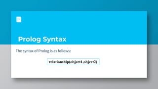 Prolog Syntax
The syntax of Prolog is as follows:
relationship(object1,object2)
 